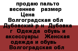 продаю пальто весеннее 48размер › Цена ­ 1 000 - Волгоградская обл., Дубовский р-н, Дубовка г. Одежда, обувь и аксессуары » Женская одежда и обувь   . Волгоградская обл.